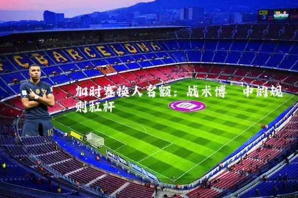 加时赛换人名额:战术博弈中的规则杠杆
