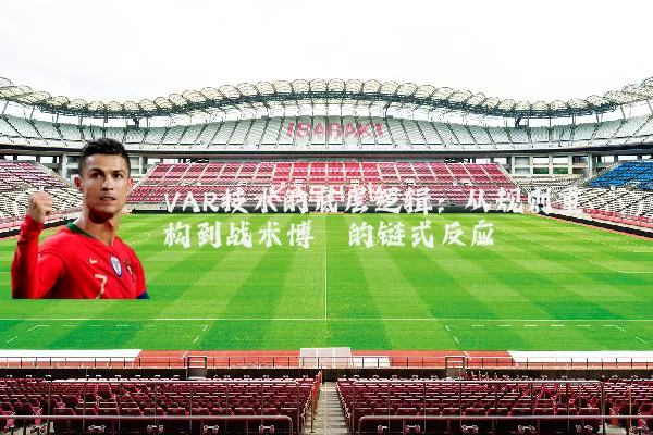 VAR技术的底层逻辑：从规则重构到战术博弈的链式反应