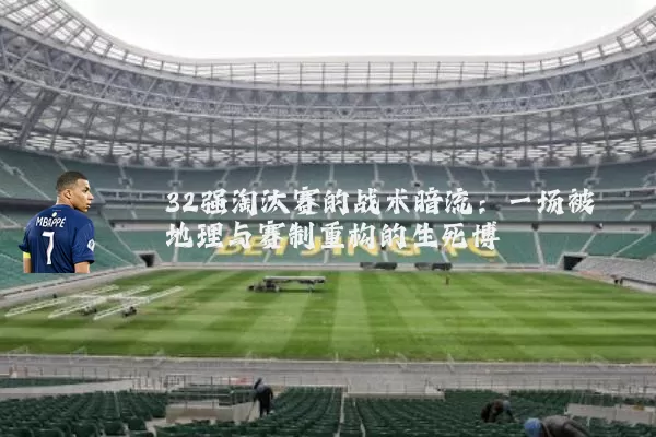 32强淘汰赛的战术暗流:一场被地理与赛制重构的生死博弈