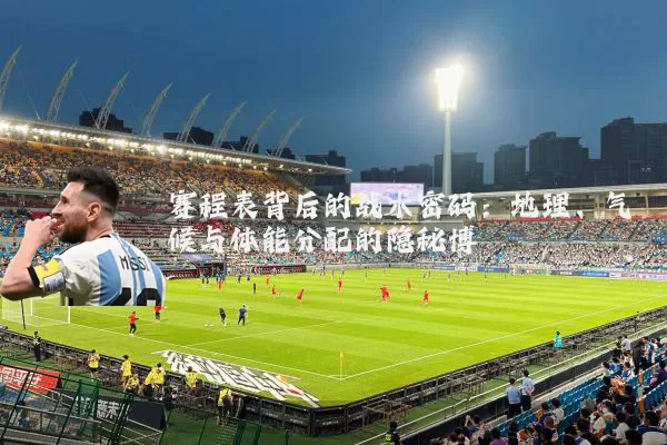 赛程表背后的战术密码:地理、气候与体能分配的隐秘博弈