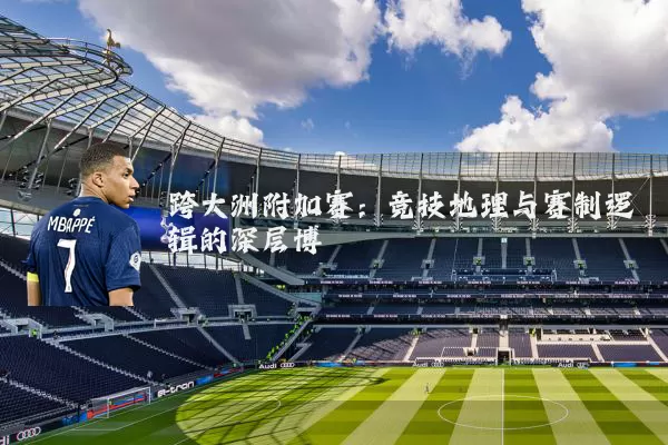 跨大洲附加赛:竞技地理与赛制逻辑的深层博弈