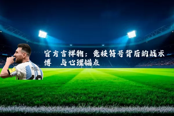 官方吉祥物:竞技符号背后的战术博弈与心理锚点
