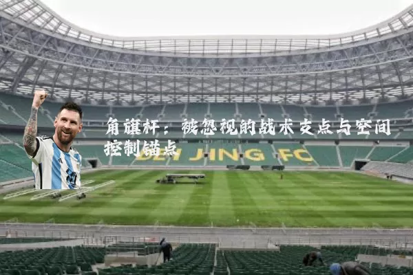 角旗杆:被忽视的战术支点与空间控制锚点