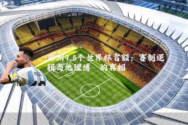 非洲9.5个世界杯名额:赛制逻辑与地理博弈的真相