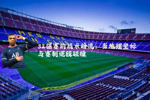 32强赛的战术暗流:当地理坐标与赛制逻辑碰撞