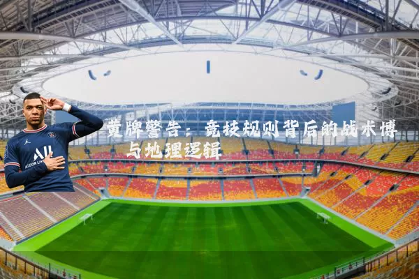 黄牌警告:竞技规则背后的战术博弈与地理逻辑
