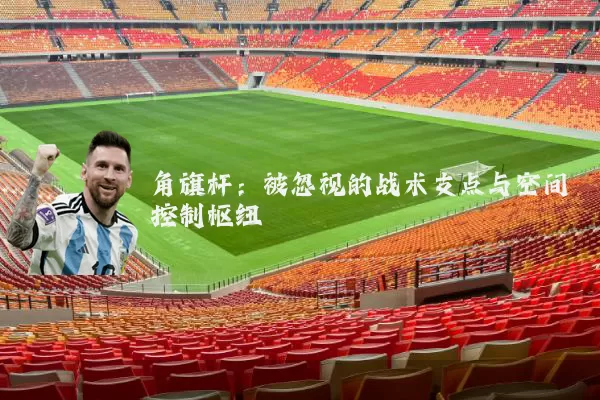 角旗杆：被忽视的战术支点与空间控制枢纽