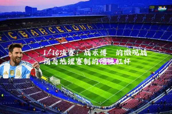 1/16决赛:战术博弈的微观战场与地理赛制的隐性杠杆