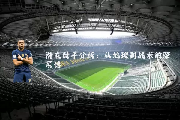 潜在对手分析:从地理到战术的深层博弈